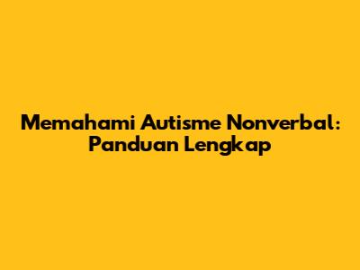 Memahami Autisme Nonverbal: Panduan Lengkap
