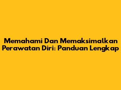 Memahami Dan Memaksimalkan Perawatan Diri: Panduan Lengkap