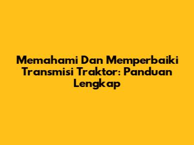 Memahami Dan Memperbaiki Transmisi Traktor: Panduan Lengkap