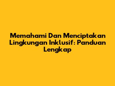 Memahami Dan Menciptakan Lingkungan Inklusif: Panduan Lengkap