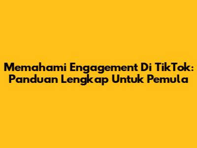 Memahami Engagement Di TikTok: Panduan Lengkap Untuk Pemula