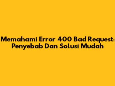Memahami Error 400 Bad Request: Penyebab Dan Solusi Mudah