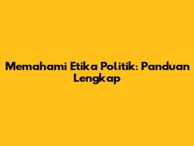 Memahami Etika Politik: Panduan Lengkap