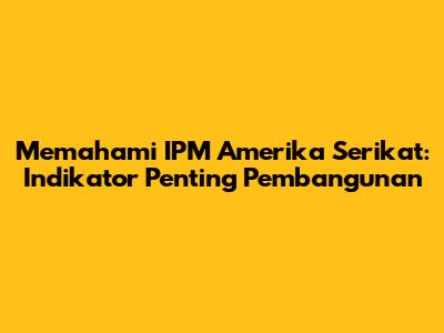 Memahami IPM Amerika Serikat: Indikator Penting Pembangunan