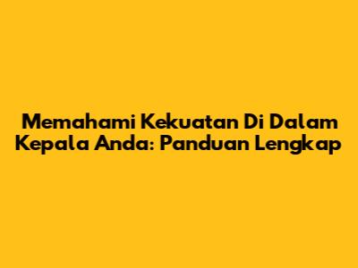 Memahami Kekuatan Di Dalam Kepala Anda: Panduan Lengkap