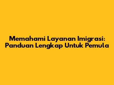 Memahami Layanan Imigrasi: Panduan Lengkap Untuk Pemula