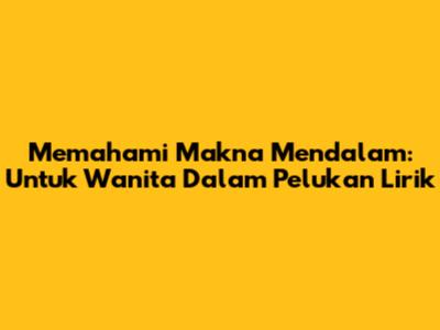 Memahami Makna Mendalam: Untuk Wanita Dalam Pelukan Lirik