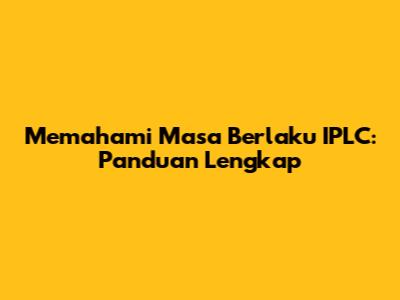 Memahami Masa Berlaku IPLC: Panduan Lengkap
