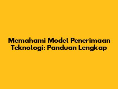 Memahami Model Penerimaan Teknologi: Panduan Lengkap
