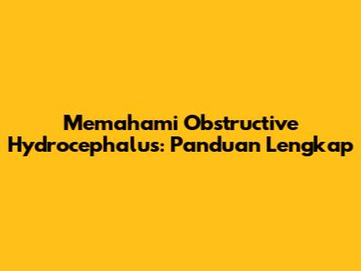 Memahami Obstructive Hydrocephalus: Panduan Lengkap