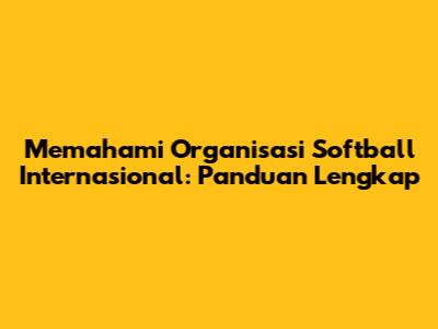 Memahami Organisasi Softball Internasional: Panduan Lengkap
