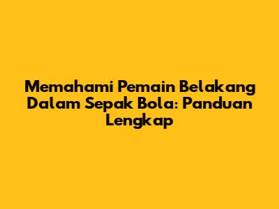Memahami Pemain Belakang Dalam Sepak Bola: Panduan Lengkap