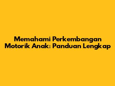 Memahami Perkembangan Motorik Anak: Panduan Lengkap