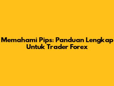 Memahami Pips: Panduan Lengkap Untuk Trader Forex