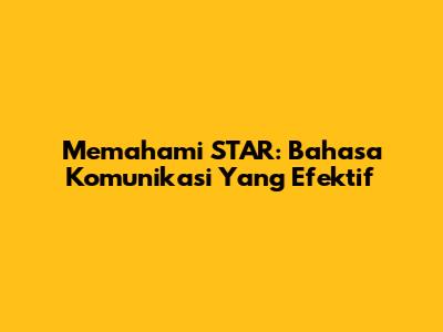Memahami STAR: Bahasa Komunikasi Yang Efektif