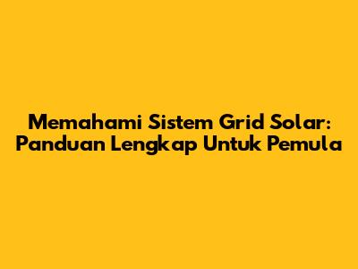 Memahami Sistem Grid Solar: Panduan Lengkap Untuk Pemula