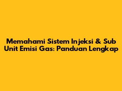 Memahami Sistem Injeksi & Sub Unit Emisi Gas: Panduan Lengkap