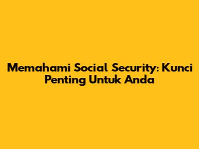 Memahami Social Security: Kunci Penting Untuk Anda