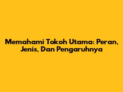 Memahami Tokoh Utama: Peran, Jenis, Dan Pengaruhnya