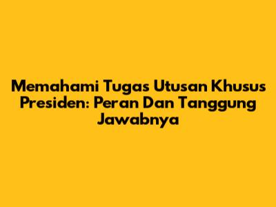 Memahami Tugas Utusan Khusus Presiden: Peran Dan Tanggung Jawabnya