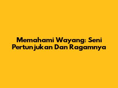Memahami Wayang: Seni Pertunjukan Dan Ragamnya