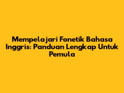 Mempelajari Fonetik Bahasa Inggris: Panduan Lengkap Untuk Pemula