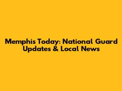 Memphis Today: National Guard Updates & Local News
