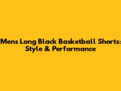 Men's Long Black Basketball Shorts: Style & Performance
