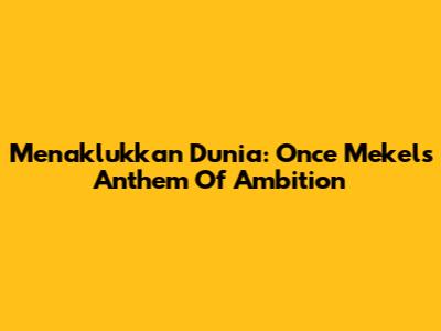 Menaklukkan Dunia: Once Mekel's Anthem Of Ambition