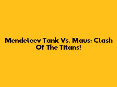 Mendeleev Tank Vs. Maus: Clash Of The Titans!