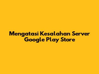 Mengatasi Kesalahan Server Google Play Store