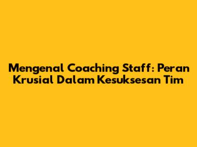 Mengenal Coaching Staff: Peran Krusial Dalam Kesuksesan Tim