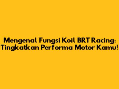Mengenal Fungsi Koil BRT Racing: Tingkatkan Performa Motor Kamu!