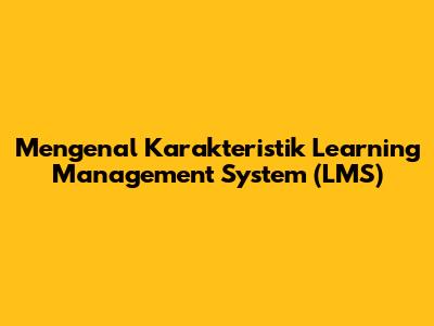 Mengenal Karakteristik Learning Management System (LMS)