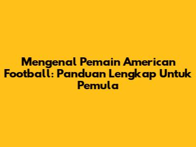 Mengenal Pemain American Football: Panduan Lengkap Untuk Pemula