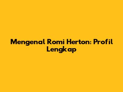 Mengenal Romi Herton: Profil Lengkap