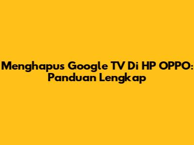 Menghapus Google TV Di HP OPPO: Panduan Lengkap