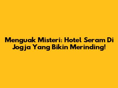 Menguak Misteri: Hotel Seram Di Jogja Yang Bikin Merinding!