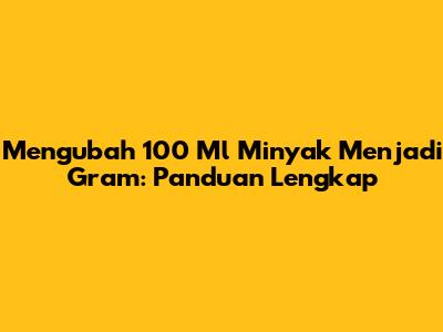 Mengubah 100 Ml Minyak Menjadi Gram: Panduan Lengkap