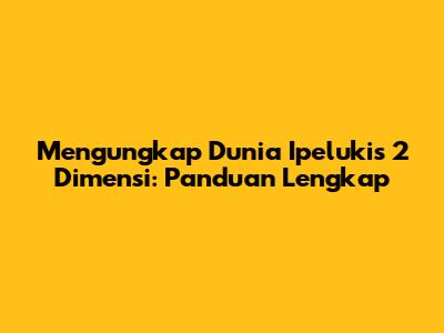Mengungkap Dunia Ipelukis 2 Dimensi: Panduan Lengkap