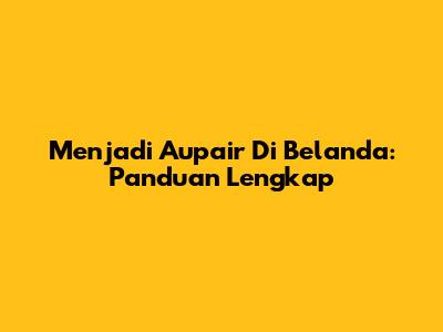 Menjadi Aupair Di Belanda: Panduan Lengkap