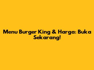 Menu Burger King & Harga: Buka Sekarang!