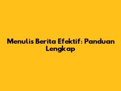 Menulis Berita Efektif: Panduan Lengkap