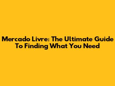 Mercado Livre: The Ultimate Guide To Finding What You Need