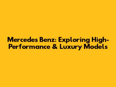 Mercedes Benz: Exploring High-Performance & Luxury Models
