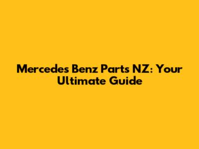Mercedes Benz Parts NZ: Your Ultimate Guide
