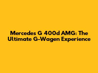 Mercedes G 400d AMG: The Ultimate G-Wagen Experience