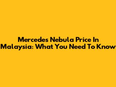 Mercedes Nebula Price In Malaysia: What You Need To Know