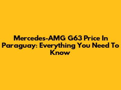 Mercedes-AMG G63 Price In Paraguay: Everything You Need To Know