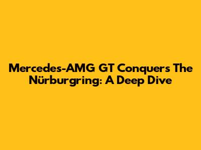 Mercedes-AMG GT Conquers The Nürburgring: A Deep Dive